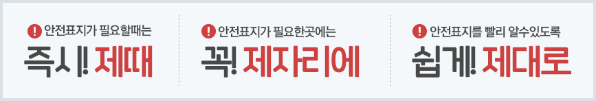 안전표지가 필요할때는 즉시! 제때, 안전표지가 필요한곳에는 꼭!제자리에, 안전표지를 빨리 알수있도록 쉽게! 제대로